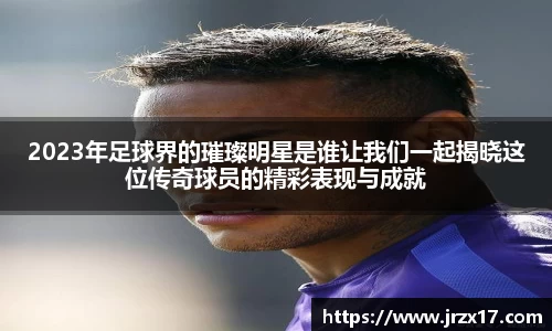 2023年足球界的璀璨明星是谁让我们一起揭晓这位传奇球员的精彩表现与成就