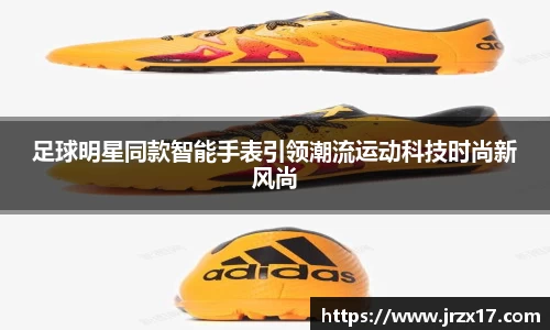 足球明星同款智能手表引领潮流运动科技时尚新风尚